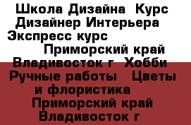 Школа Дизайна. Курс“Дизайнер Интерьера“. Экспресс-курс“3D Max   Autocad“ - Приморский край, Владивосток г. Хобби. Ручные работы » Цветы и флористика   . Приморский край,Владивосток г.